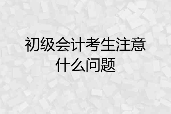 初级会计考生注意什么问题