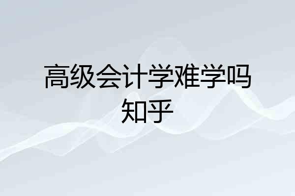 高级会计学难学吗知乎