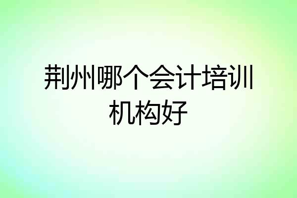 荆州哪个会计培训机构好