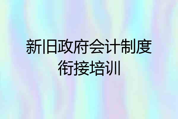 新旧政府会计制度衔接培训