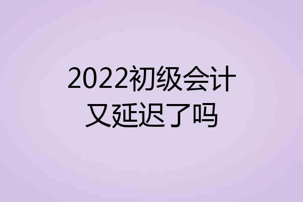 2022初级会计又延迟了吗
