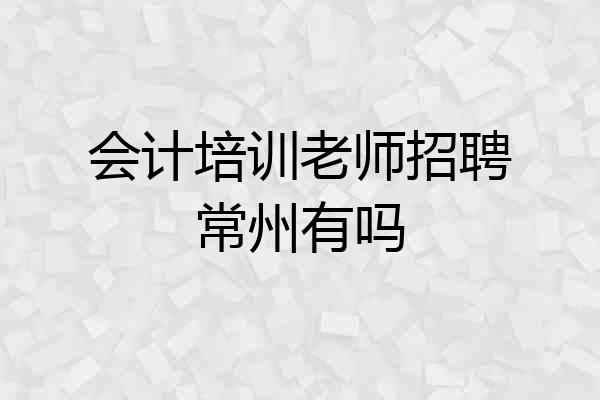 会计培训老师招聘常州有吗
