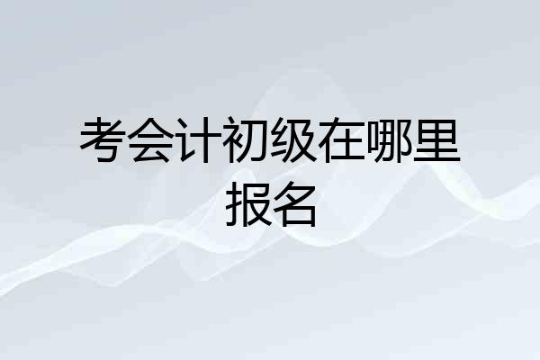 考会计初级在哪里报名