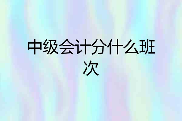 中级会计分什么班次