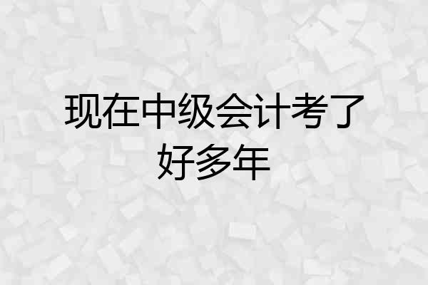 现在中级会计考了好多年