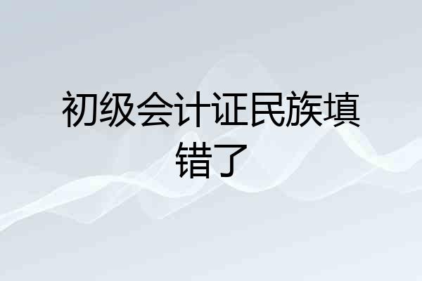 初级会计证民族填错了