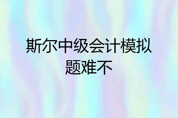 斯尔中级会计模拟题难不