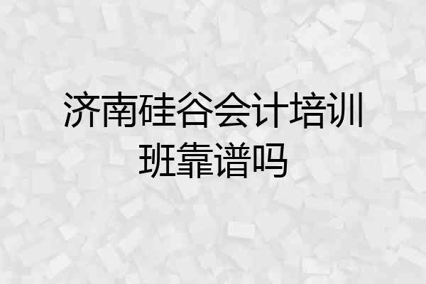 济南硅谷会计培训班靠谱吗