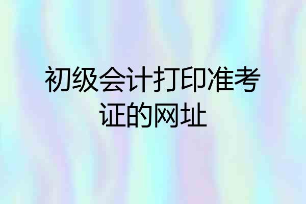 初级会计打印准考证的网址