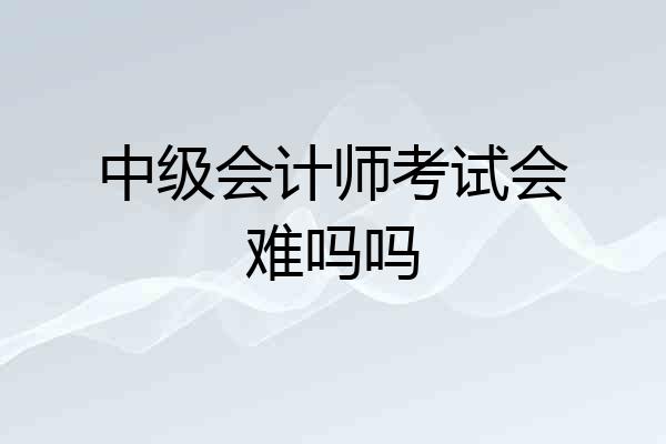中级会计师考试会难吗吗
