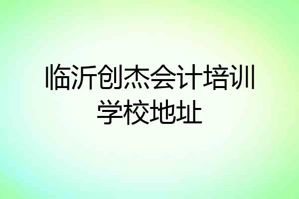 临沂创杰会计培训学校地址