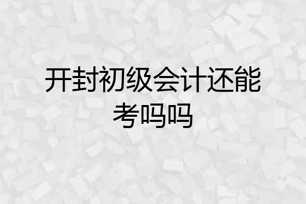 开封初级会计还能考吗吗