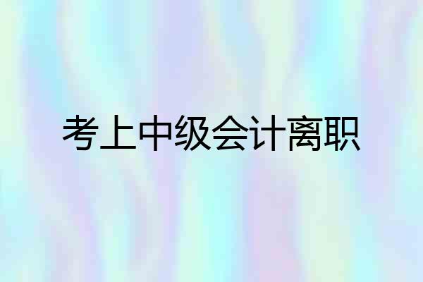 考上中级会计离职