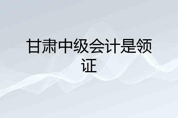 甘肃中级会计是领证