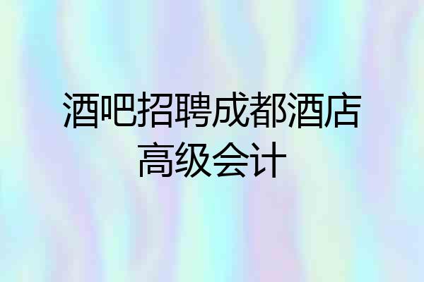 酒吧招聘成都酒店高级会计