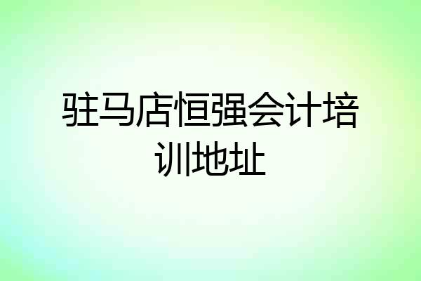 驻马店恒强会计培训地址