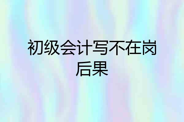 初级会计写不在岗后果
