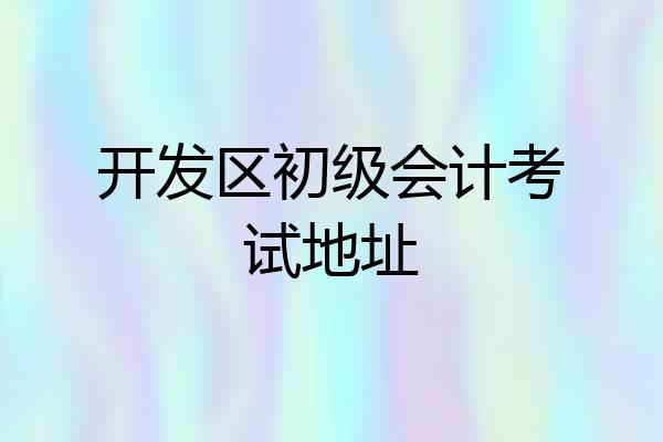 开发区初级会计考试地址
