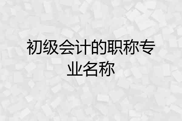 初级会计的职称专业名称