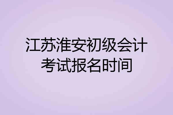 江苏淮安初级会计考试报名时间