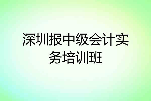 深圳报中级会计实务培训班