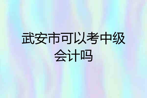 武安市可以考中级会计吗