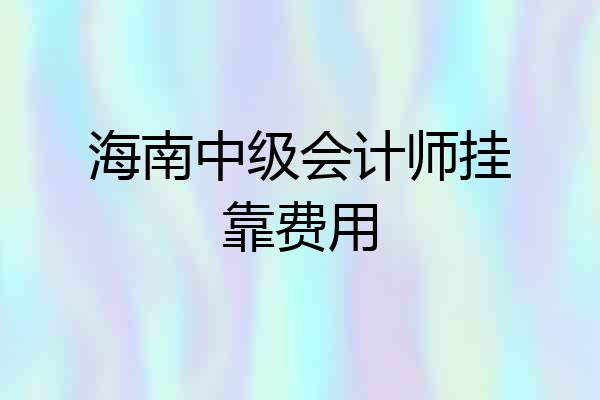 海南中级会计师挂靠费用