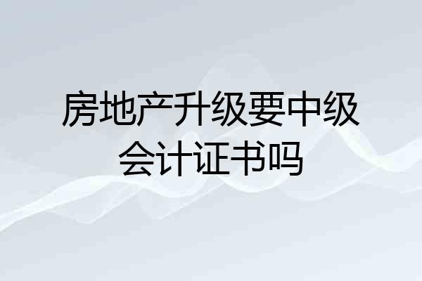 房地产升级要中级会计证书吗