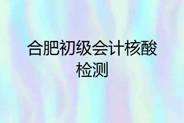 合肥初级会计核酸检测