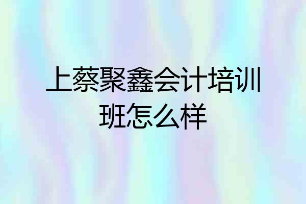 上蔡聚鑫会计培训班怎么样