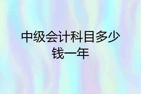 中级会计科目多少钱一年
