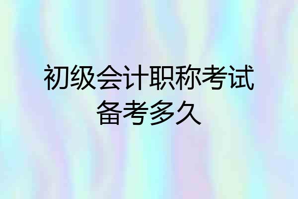 初级会计职称考试备考多久