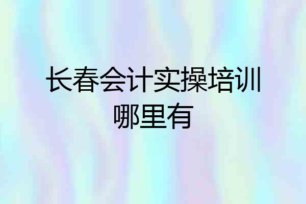 长春会计实操培训哪里有