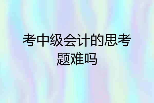 考中级会计的思考题难吗