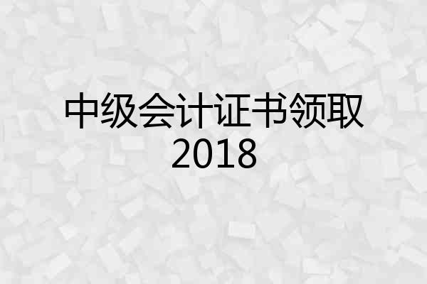 中级会计证书领取2018