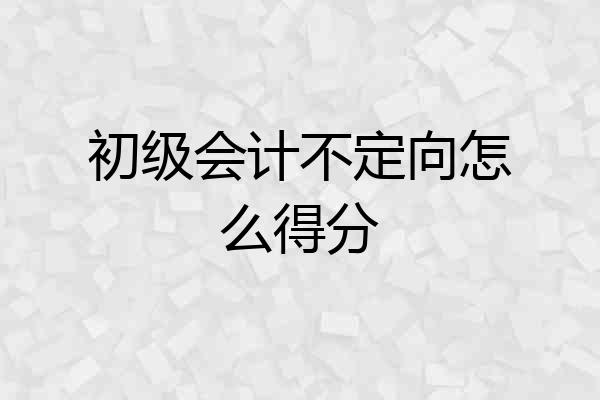 初级会计不定向怎么得分