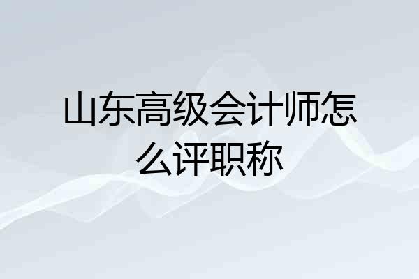 山东高级会计师怎么评职称