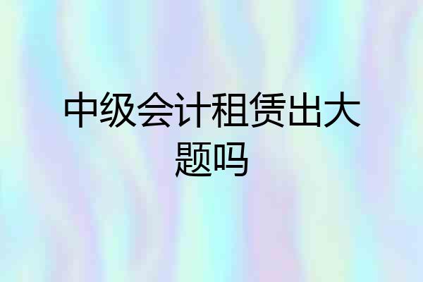 中级会计租赁出大题吗