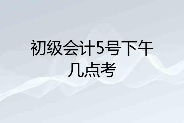 初级会计5号下午几点考