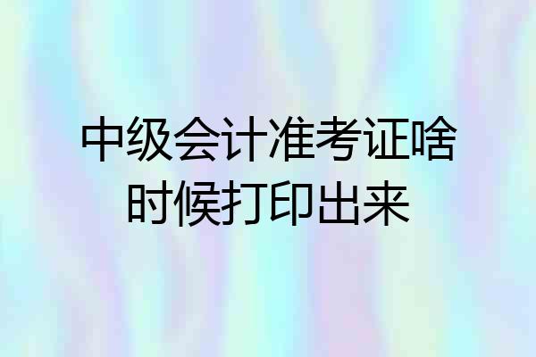 中级会计准考证啥时候打印出来