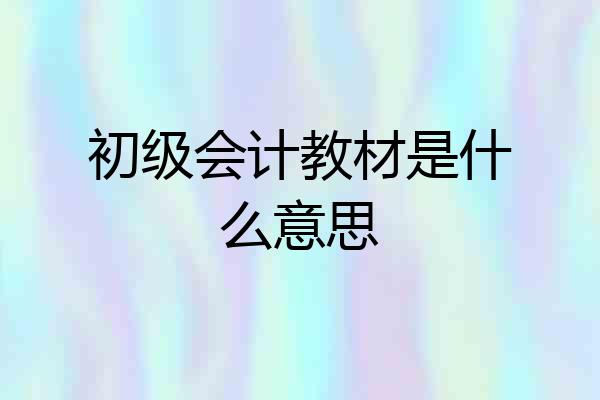 初级会计教材是什么意思