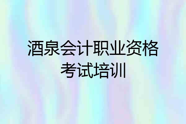 酒泉会计职业资格考试培训