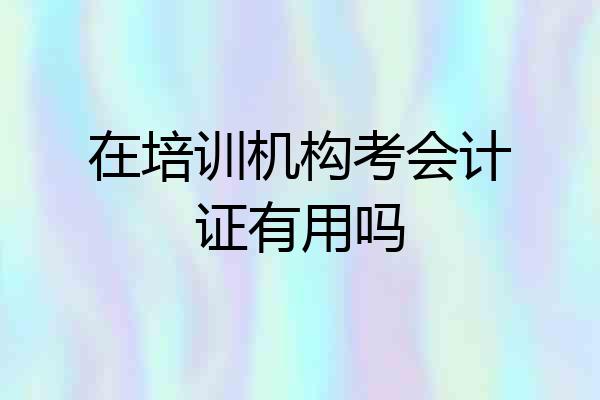 在培训机构考会计证有用吗