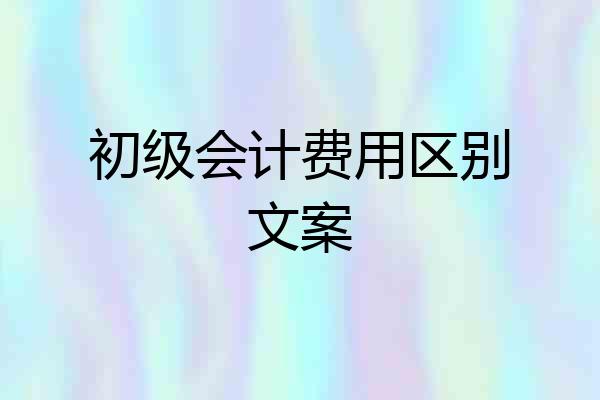 初级会计费用区别文案