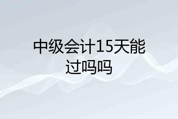 中级会计15天能过吗吗