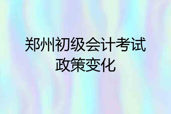郑州初级会计考试政策变化