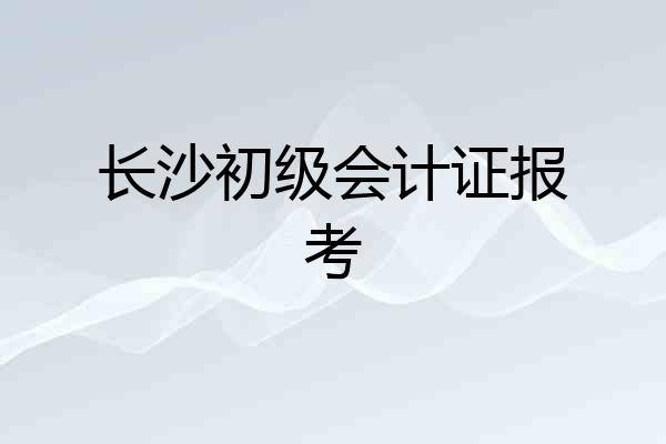 长沙初级会计证报考