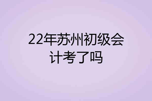 22年苏州初级会计考了吗
