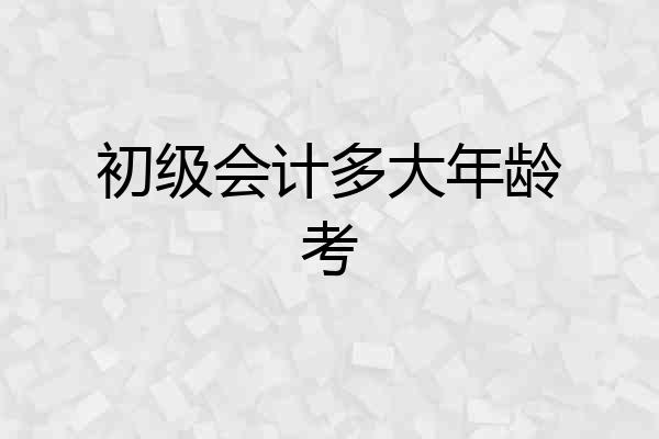 初级会计多大年龄考