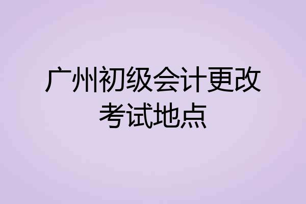 广州初级会计更改考试地点